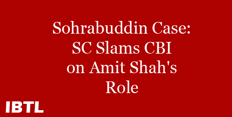 Supreme Court slams CBI, Amit Shah case, complaints absolute trash, Narendra modi, Sohrabuddin case, IBTL